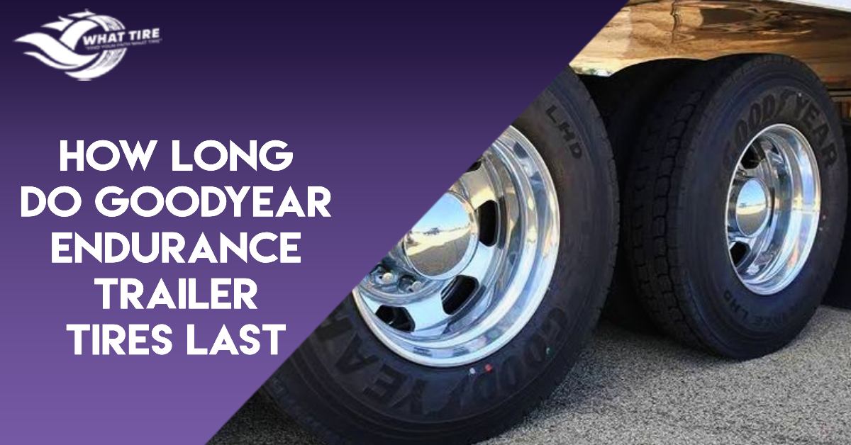 How Long Do Goodyear Endurance Trailer Tires Last Their Lifespan In 2024